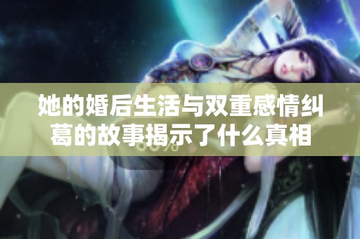 她的婚后生活与双重感情纠葛的故事揭示了什么真相