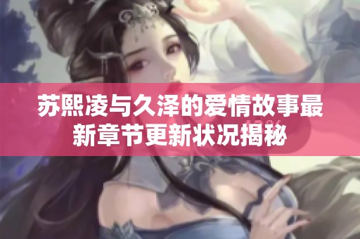 苏熙凌与久泽的爱情故事最新章节更新状况揭秘