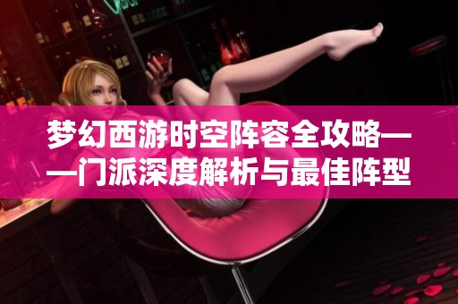 梦幻西游时空阵容全攻略——门派深度解析与最佳阵型选择指南