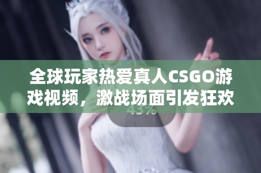 全球玩家热爱真人CSGO游戏视频，激战场面引发狂欢