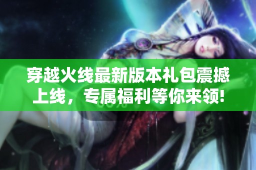 穿越火线最新版本礼包震撼上线，专属福利等你来领!