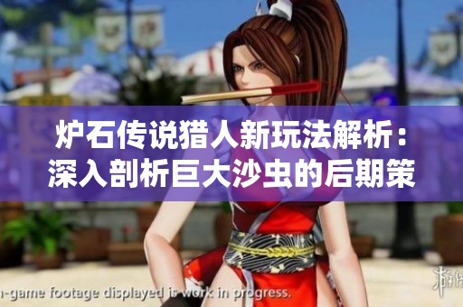 炉石传说猎人新玩法解析：深入剖析巨大沙虫的后期策略与强度
