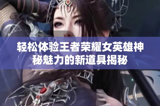 轻松体验王者荣耀女英雄神秘魅力的新道具揭秘