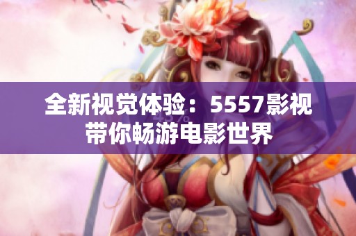 全新视觉体验：5557影视带你畅游电影世界
