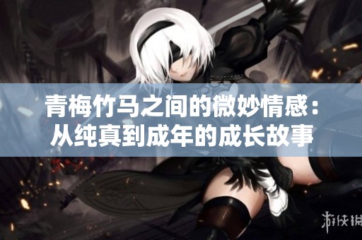 青梅竹马之间的微妙情感：从纯真到成年的成长故事