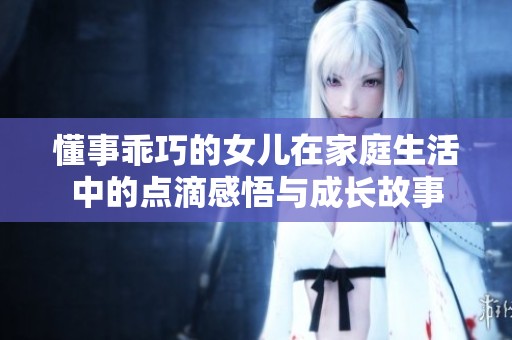懂事乖巧的女儿在家庭生活中的点滴感悟与成长故事