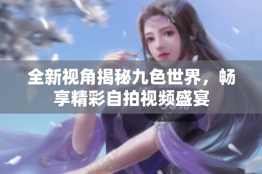 全新视角揭秘九色世界，畅享精彩自拍视频盛宴