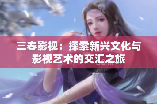 三春影视：探索新兴文化与影视艺术的交汇之旅