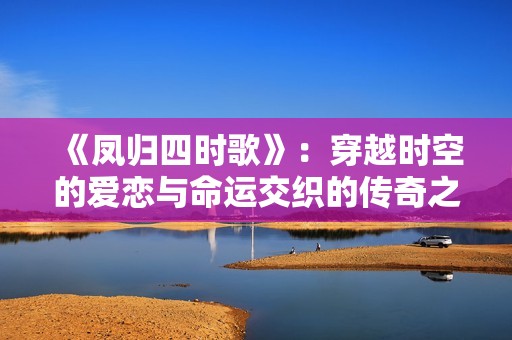 《凤归四时歌》：穿越时空的爱恋与命运交织的传奇之旅