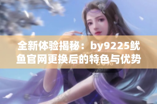 全新体验揭秘：by9225鱿鱼官网更换后的特色与优势分析