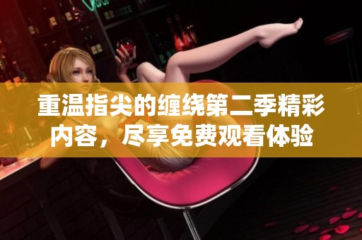 重温指尖的缠绕第二季精彩内容，尽享免费观看体验
