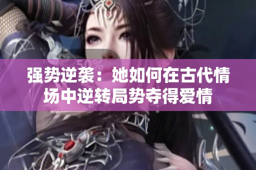 强势逆袭：她如何在古代情场中逆转局势夺得爱情