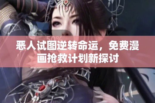 恶人试图逆转命运，免费漫画抢救计划新探讨