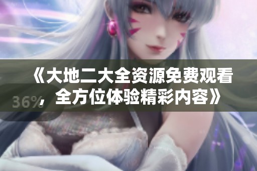 《大地二大全资源免费观看，全方位体验精彩内容》