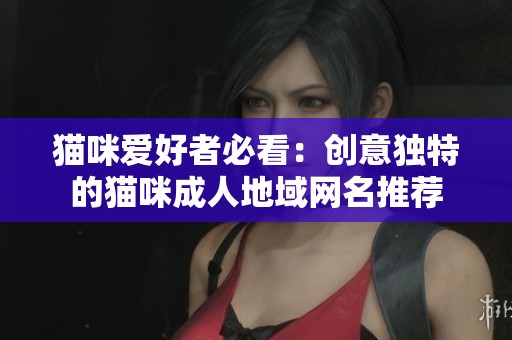 猫咪爱好者必看：创意独特的猫咪成人地域网名推荐