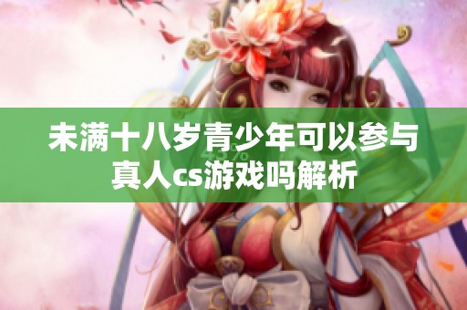 未满十八岁青少年可以参与真人cs游戏吗解析
