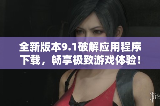 全新版本9.1破解应用程序下载，畅享极致游戏体验！