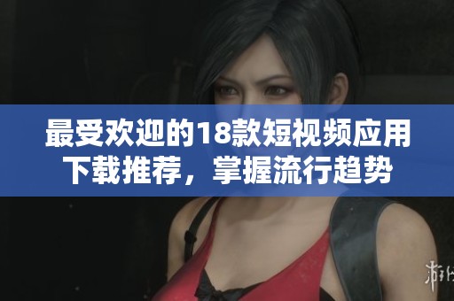 最受欢迎的18款短视频应用下载推荐，掌握流行趋势