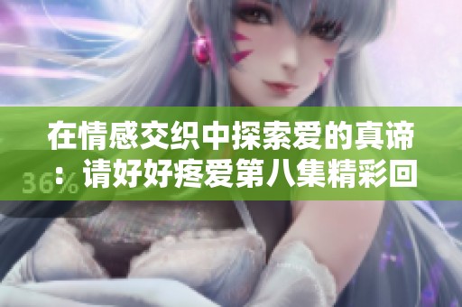 在情感交织中探索爱的真谛：请好好疼爱第八集精彩回顾