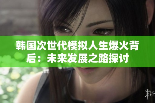 韩国次世代模拟人生爆火背后：未来发展之路探讨