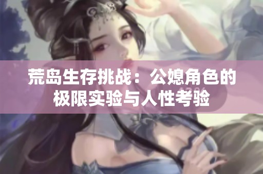 荒岛生存挑战：公媳角色的极限实验与人性考验