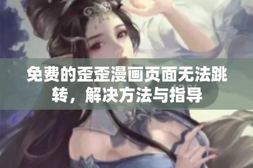 免费的歪歪漫画页面无法跳转，解决方法与指导