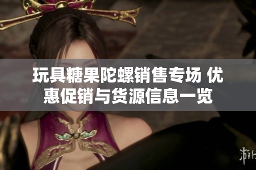 玩具糖果陀螺销售专场 优惠促销与货源信息一览