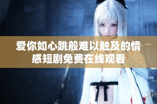 爱你如心跳般难以触及的情感短剧免费在线观看