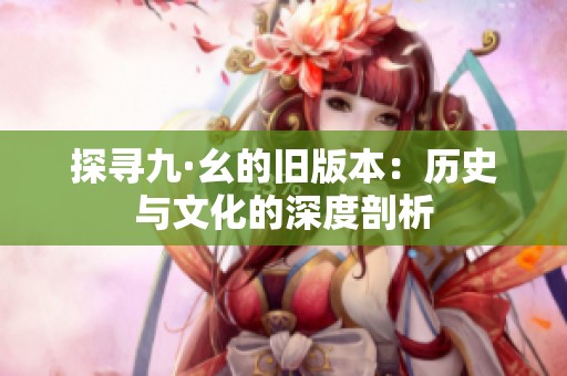 探寻九·幺的旧版本：历史与文化的深度剖析