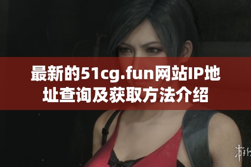 最新的51cg.fun网站IP地址查询及获取方法介绍