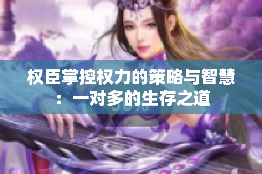 权臣掌控权力的策略与智慧：一对多的生存之道