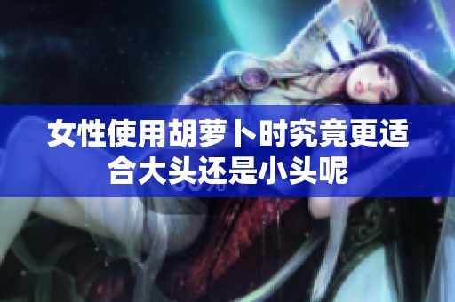 女性使用胡萝卜时究竟更适合大头还是小头呢