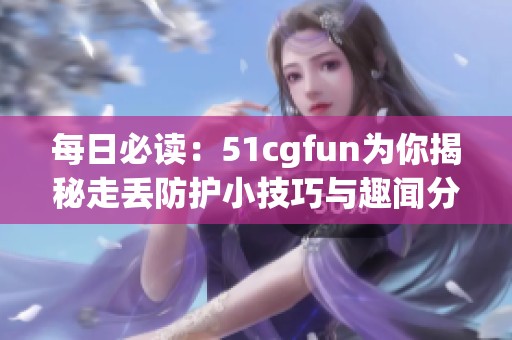 每日必读：51cgfun为你揭秘走丢防护小技巧与趣闻分享