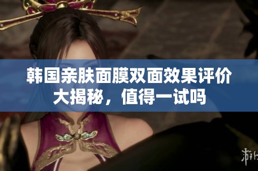 韩国亲肤面膜双面效果评价大揭秘，值得一试吗