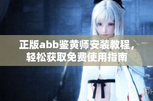 正版abb鉴黄师安装教程，轻松获取免费使用指南