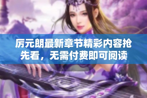 厉元朗最新章节精彩内容抢先看，无需付费即可阅读
