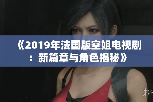 《2019年法国版空姐电视剧：新篇章与角色揭秘》