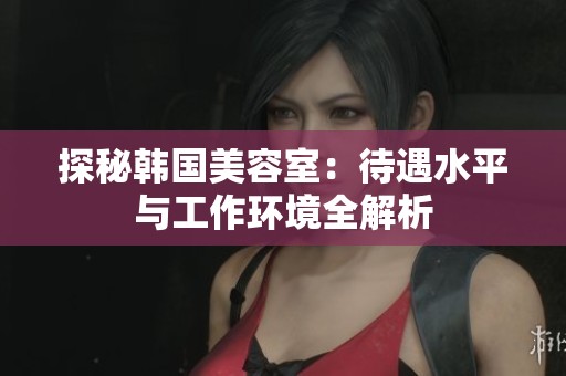 探秘韩国美容室：待遇水平与工作环境全解析