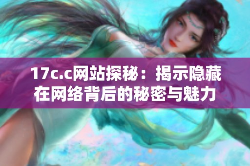 17c.c网站探秘：揭示隐藏在网络背后的秘密与魅力