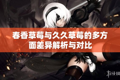 春香草莓与久久草莓的多方面差异解析与对比
