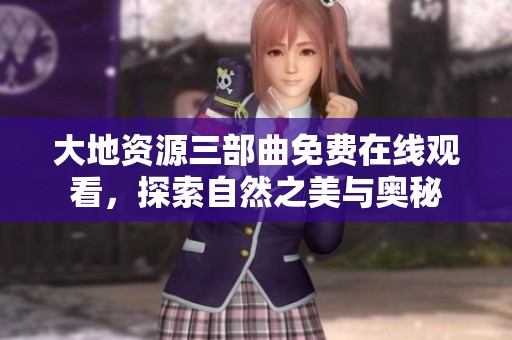 大地资源三部曲免费在线观看，探索自然之美与奥秘