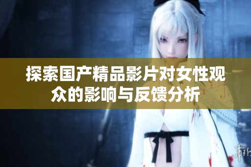 探索国产精品影片对女性观众的影响与反馈分析