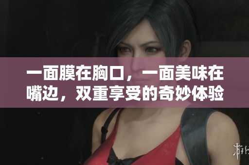 一面膜在胸口，一面美味在嘴边，双重享受的奇妙体验