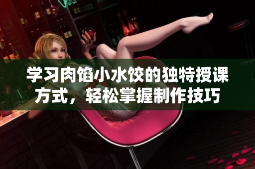 学习肉馅小水饺的独特授课方式，轻松掌握制作技巧