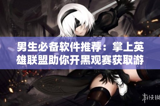 男生必备软件推荐：掌上英雄联盟助你开黑观赛获取游戏资讯