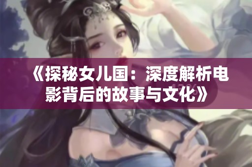 《探秘女儿国：深度解析电影背后的故事与文化》