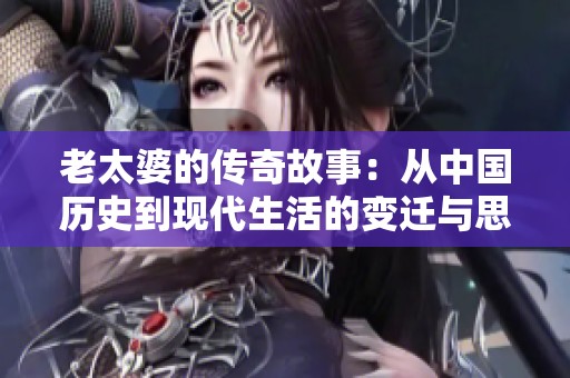 老太婆的传奇故事：从中国历史到现代生活的变迁与思考