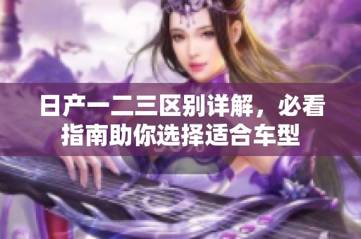 日产一二三区别详解，必看指南助你选择适合车型