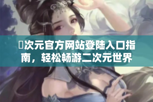 囧次元官方网站登陆入口指南，轻松畅游二次元世界