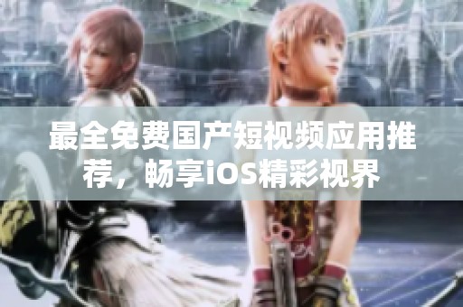 最全免费国产短视频应用推荐，畅享iOS精彩视界